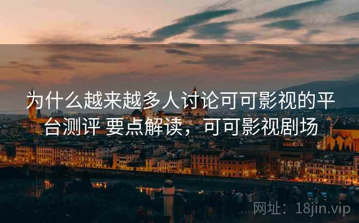 为什么越来越多人讨论可可影视的平台测评 要点解读,可可影视剧场 为什么越来越多人讨论可可影视的平台测评 要点解读,可可影视剧场