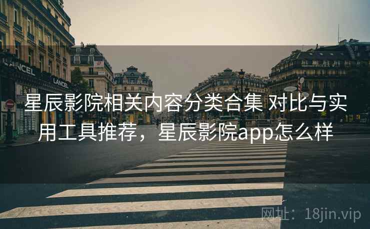 星辰影院相关内容分类合集 对比与实用工具推荐,星辰影院app怎么样 星辰影院相关内容分类合集 对比与实用工具推荐,星辰影院app怎么样
