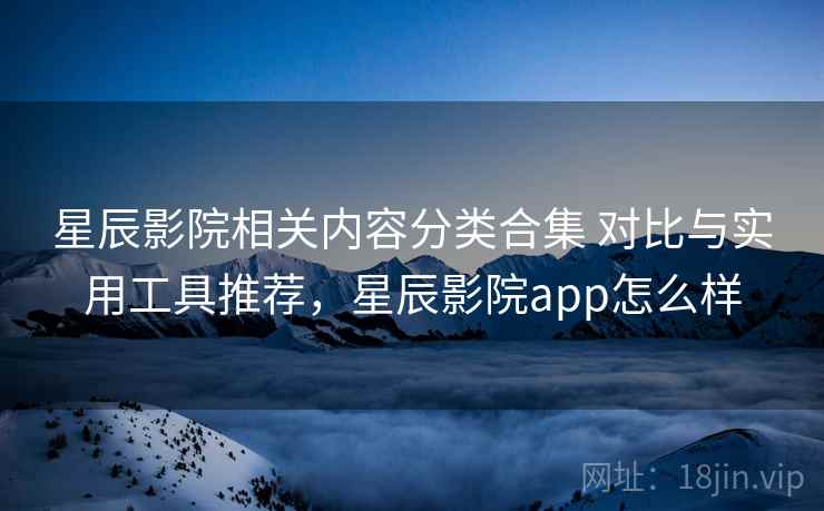 星辰影院相关内容分类合集 对比与实用工具推荐，星辰影院app怎么样
