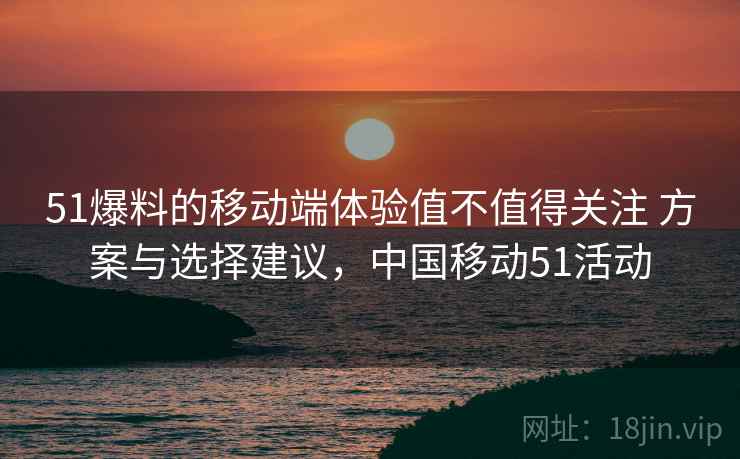 51爆料的移动端体验值不值得关注 方案与选择建议，中国移动51活动