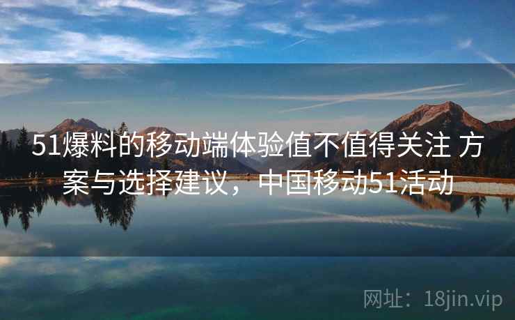 51爆料的移动端体验值不值得关注 方案与选择建议,中国移动51活动 51爆料的移动端体验值不值得关注 方案与选择建议,中国移动51活动