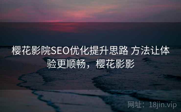 樱花影院SEO优化提升思路 方法让体验更顺畅，樱花影影