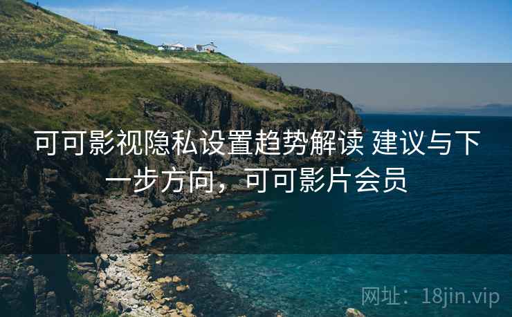 可可影视隐私设置趋势解读 建议与下一步方向，可可影片会员