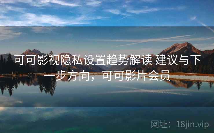 可可影视隐私设置趋势解读 建议与下一步方向,可可影片会员 可可影视隐私设置趋势解读 建议与下一步方向,可可影片会员