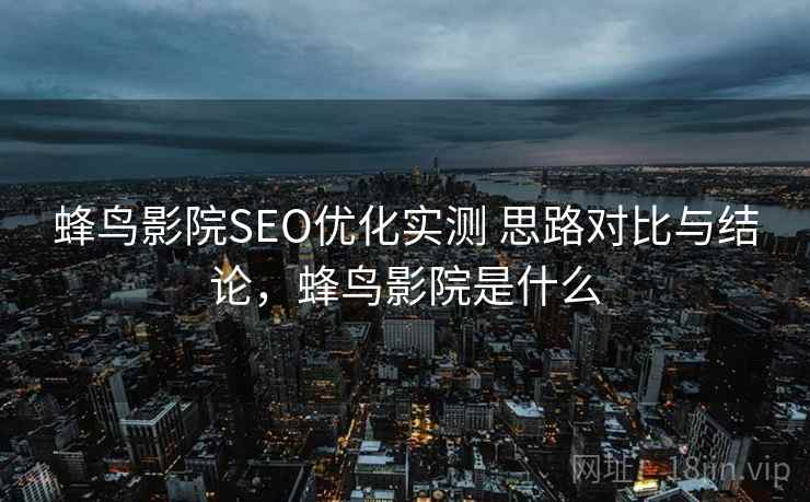 蜂鸟影院SEO优化实测 思路对比与结论,蜂鸟影院是什么 蜂鸟影院SEO优化实测 思路对比与结论,蜂鸟影院是什么