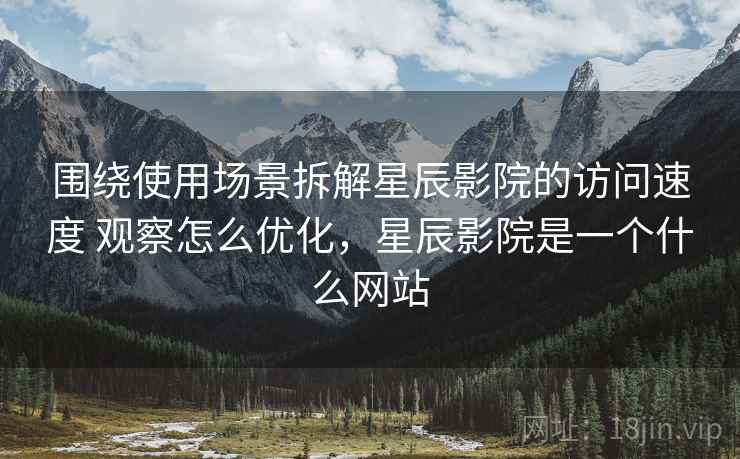 围绕使用场景拆解星辰影院的访问速度 观察怎么优化,星辰影院是一个什么网站 围绕使用场景拆解星辰影院的访问速度 观察怎么优化,星辰影院是一个什么网站