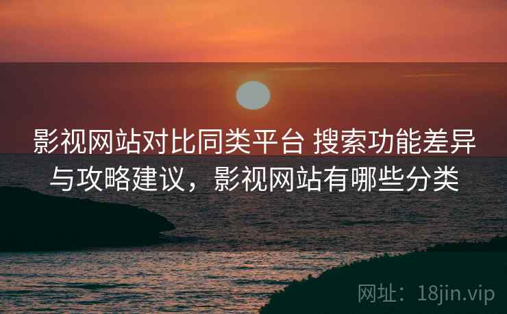 影视网站对比同类平台 搜索功能差异与攻略建议，影视网站有哪些分类