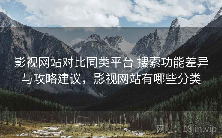 影视网站对比同类平台 搜索功能差异与攻略建议,影视网站有哪些分类 影视网站对比同类平台 搜索功能差异与攻略建议,影视网站有哪些分类