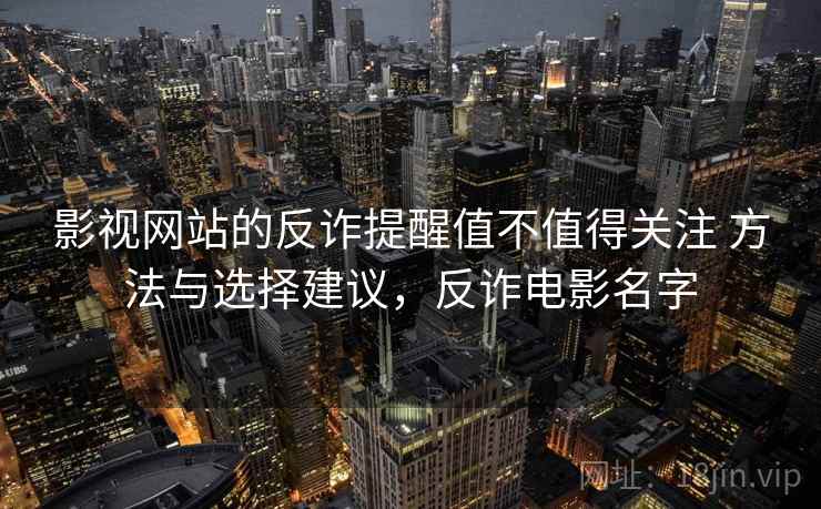 影视网站的反诈提醒值不值得关注 方法与选择建议,反诈电影名字 影视网站的反诈提醒值不值得关注 方法与选择建议,反诈电影名字