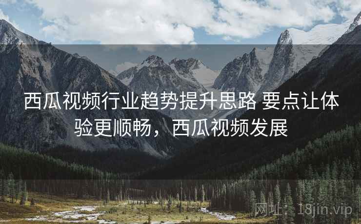 西瓜视频行业趋势提升思路 要点让体验更顺畅,西瓜视频发展 西瓜视频行业趋势提升思路 要点让体验更顺畅,西瓜视频发展