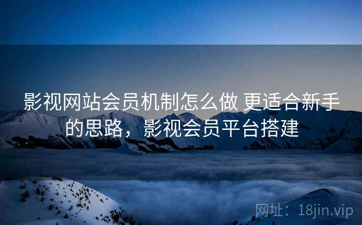 影视网站会员机制怎么做 更适合新手的思路,影视会员平台搭建 影视网站会员机制怎么做 更适合新手的思路,影视会员平台搭建