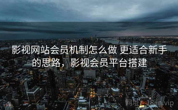 影视网站会员机制怎么做 更适合新手的思路，影视会员平台搭建