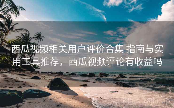 西瓜视频相关用户评价合集 指南与实用工具推荐,西瓜视频评论有收益吗 西瓜视频相关用户评价合集 指南与实用工具推荐,西瓜视频评论有收益吗