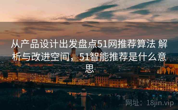 从产品设计出发盘点51网推荐算法 解析与改进空间，51智能推荐是什么意思