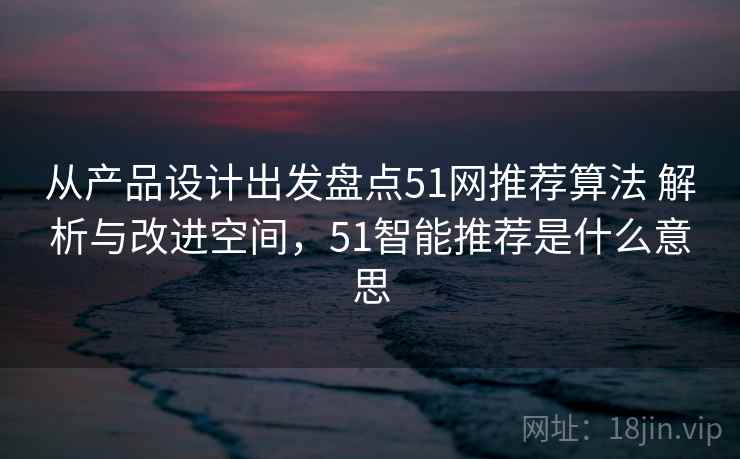从产品设计出发盘点51网推荐算法 解析与改进空间,51智能推荐是什么意思 从产品设计出发盘点51网推荐算法 解析与改进空间,51智能推荐是什么意思