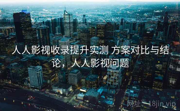 人人影视收录提升实测 方案对比与结论,人人影视问题 人人影视收录提升实测 方案对比与结论,人人影视问题