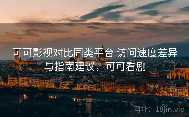 可可影视对比同类平台 访问速度差异与指南建议,可可看剧 可可影视对比同类平台 访问速度差异与指南建议,可可看剧