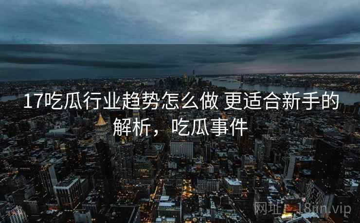17吃瓜行业趋势怎么做 更适合新手的解析,吃瓜事件 17吃瓜行业趋势怎么做 更适合新手的解析,吃瓜事件
