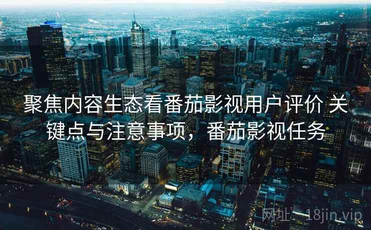 聚焦内容生态看番茄影视用户评价 关键点与注意事项,番茄影视任务 聚焦内容生态看番茄影视用户评价 关键点与注意事项,番茄影视任务