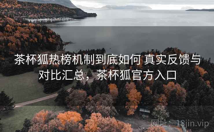 茶杯狐热榜机制到底如何 真实反馈与对比汇总，茶杯狐官方入口