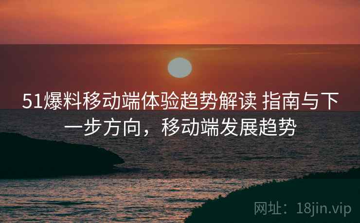 51爆料移动端体验趋势解读 指南与下一步方向,移动端发展趋势 51爆料移动端体验趋势解读 指南与下一步方向,移动端发展趋势