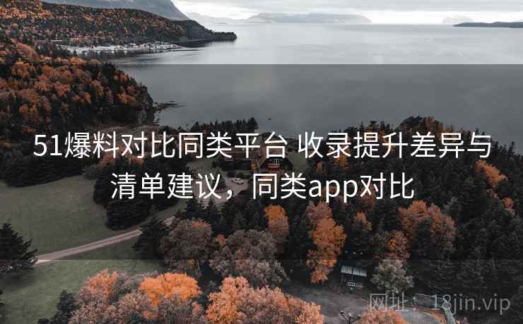 51爆料对比同类平台 收录提升差异与清单建议，同类app对比
