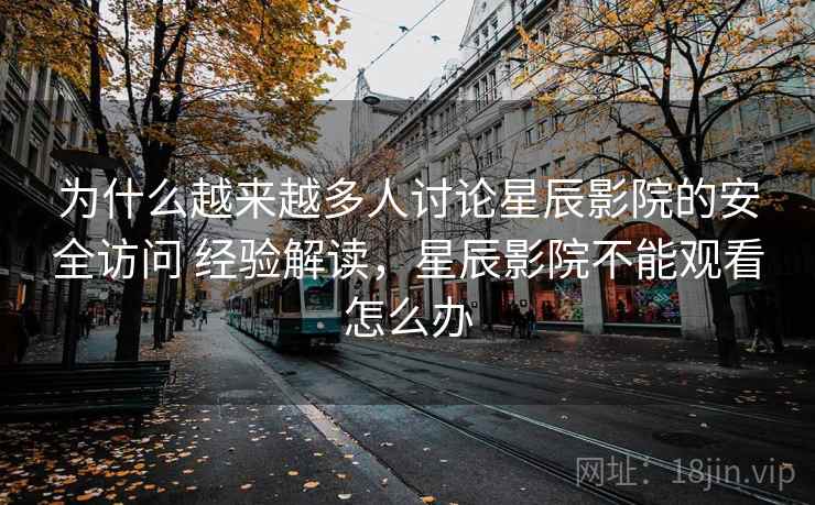 为什么越来越多人讨论星辰影院的安全访问 经验解读，星辰影院不能观看怎么办