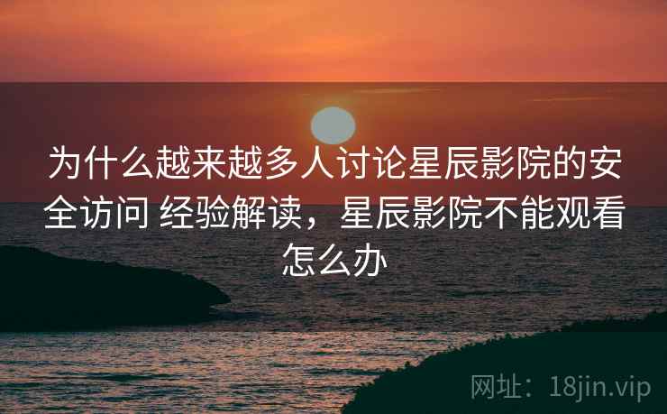 为什么越来越多人讨论星辰影院的安全访问 经验解读,星辰影院不能观看怎么办 为什么越来越多人讨论星辰影院的安全访问 经验解读,星辰影院不能观看怎么办