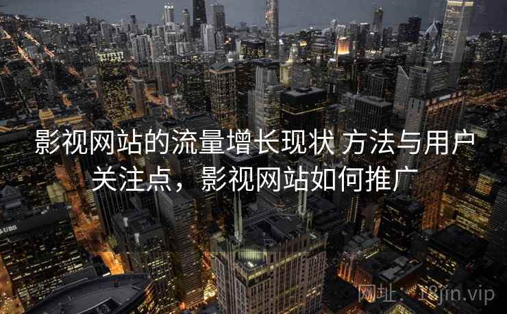 影视网站的流量增长现状 方法与用户关注点,影视网站如何推广 影视网站的流量增长现状 方法与用户关注点,影视网站如何推广