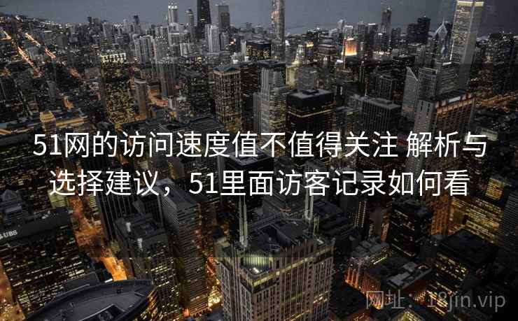 51网的访问速度值不值得关注 解析与选择建议,51里面访客记录如何看 51网的访问速度值不值得关注 解析与选择建议,51里面访客记录如何看