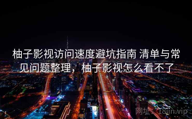 柚子影视访问速度避坑指南 清单与常见问题整理,柚子影视怎么看不了 柚子影视访问速度避坑指南 清单与常见问题整理,柚子影视怎么看不了