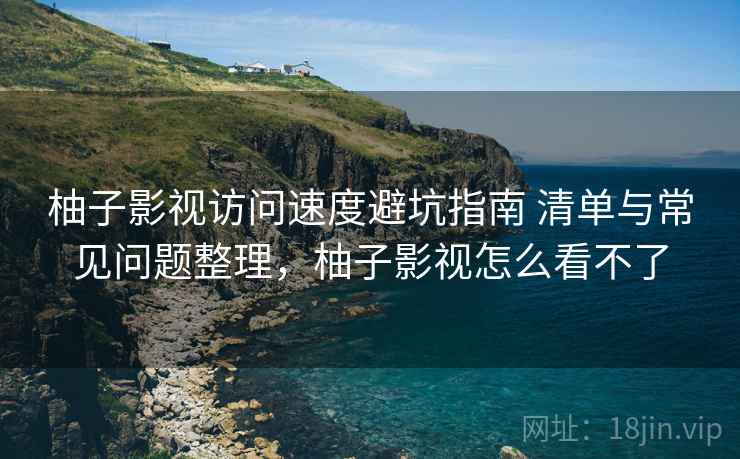 柚子影视访问速度避坑指南 清单与常见问题整理，柚子影视怎么看不了