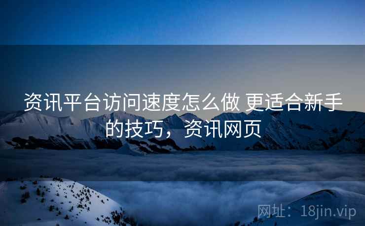 资讯平台访问速度怎么做 更适合新手的技巧,资讯网页 资讯平台访问速度怎么做 更适合新手的技巧,资讯网页