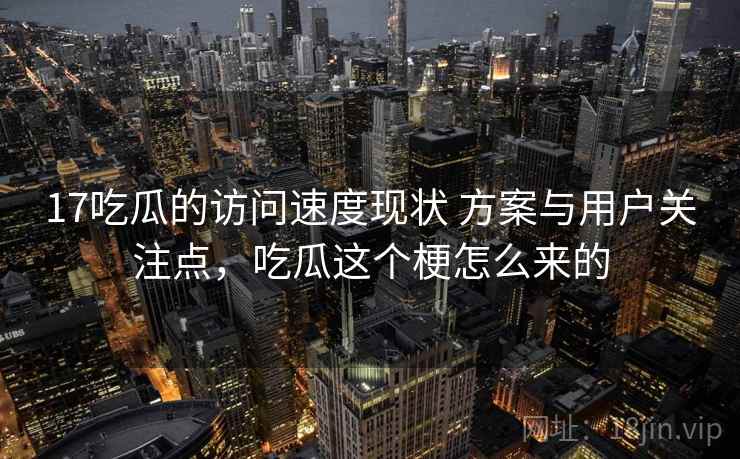 17吃瓜的访问速度现状 方案与用户关注点，吃瓜这个梗怎么来的