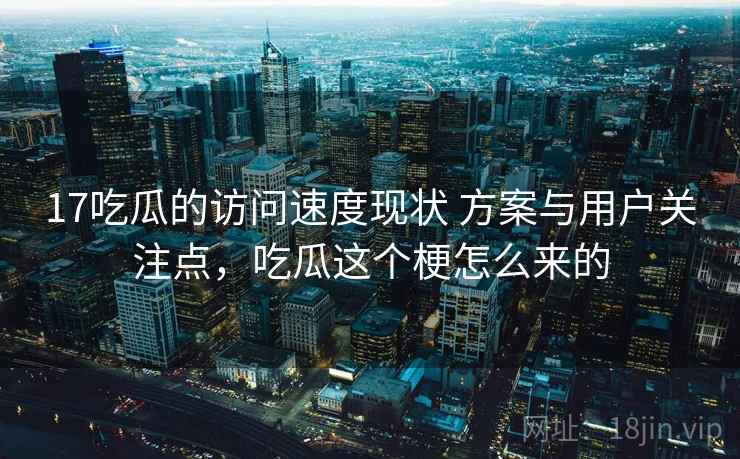 17吃瓜的访问速度现状 方案与用户关注点,吃瓜这个梗怎么来的 17吃瓜的访问速度现状 方案与用户关注点,吃瓜这个梗怎么来的