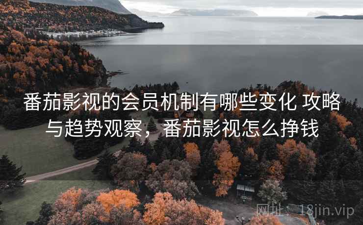 番茄影视的会员机制有哪些变化 攻略与趋势观察,番茄影视怎么挣钱 番茄影视的会员机制有哪些变化 攻略与趋势观察,番茄影视怎么挣钱