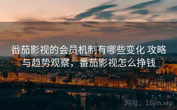 番茄影视的会员机制有哪些变化 攻略与趋势观察，番茄影视怎么挣钱
