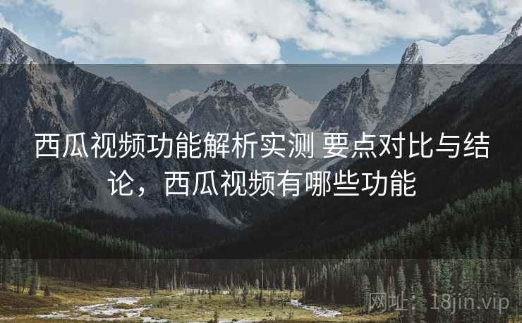 西瓜视频功能解析实测 要点对比与结论,西瓜视频有哪些功能 西瓜视频功能解析实测 要点对比与结论,西瓜视频有哪些功能