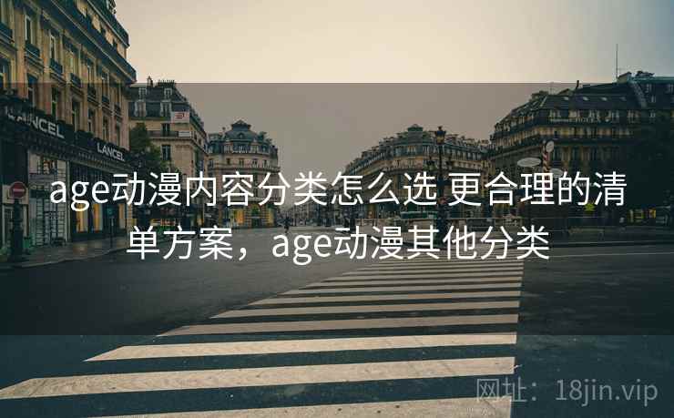 age动漫内容分类怎么选 更合理的清单方案，age动漫其他分类