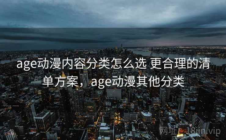 age动漫内容分类怎么选 更合理的清单方案,age动漫其他分类 age动漫内容分类怎么选 更合理的清单方案,age动漫其他分类