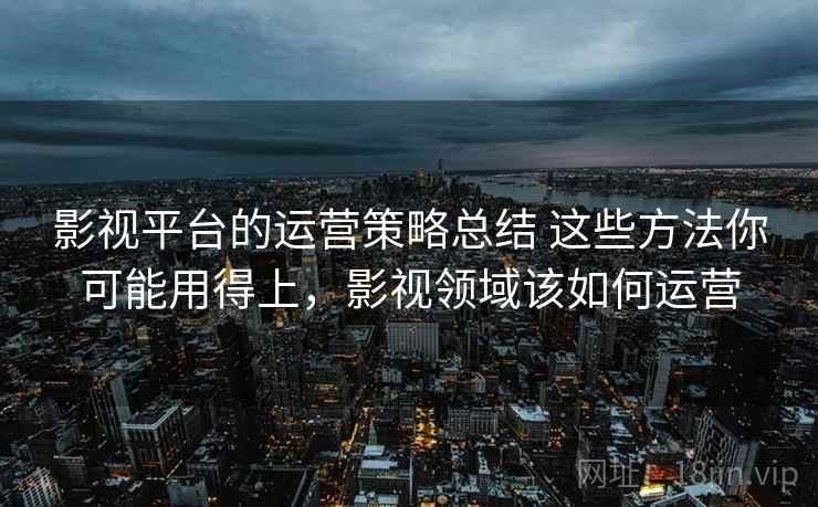 影视平台的运营策略总结 这些方法你可能用得上，影视领域该如何运营