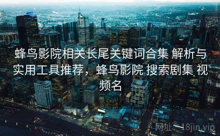 蜂鸟影院相关长尾关键词合集 解析与实用工具推荐，蜂鸟影院 搜索剧集 视频名