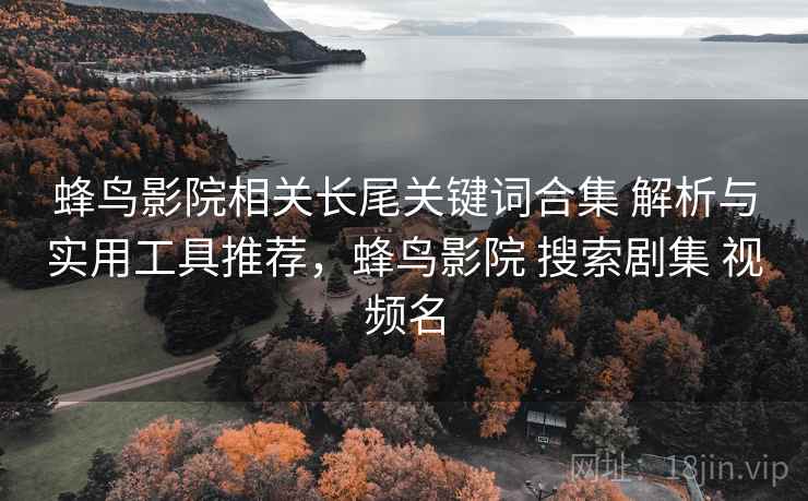 蜂鸟影院相关长尾关键词合集 解析与实用工具推荐,蜂鸟影院 搜索剧集 视频名 蜂鸟影院相关长尾关键词合集 解析与实用工具推荐,蜂鸟影院 搜索剧集 视频名
