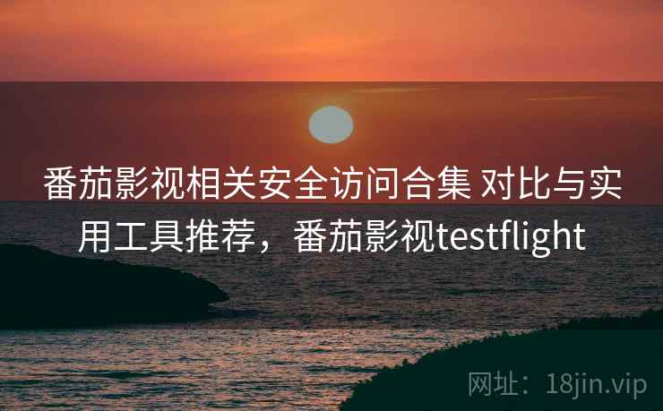 番茄影视相关安全访问合集 对比与实用工具推荐,番茄影视testflight 番茄影视相关安全访问合集 对比与实用工具推荐,番茄影视testflight