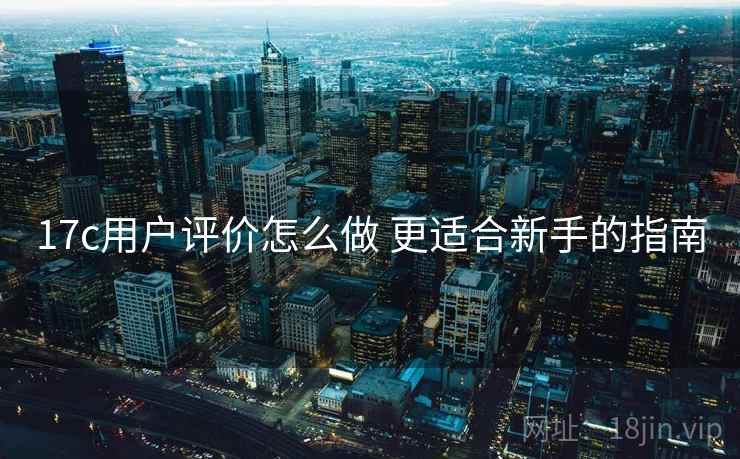 17c用户评价怎么做 更适合新手的指南