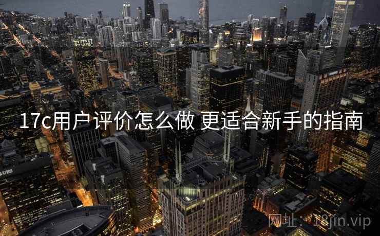 17c用户评价怎么做 更适合新手的指南 17c用户评价怎么做 更适合新手的指南