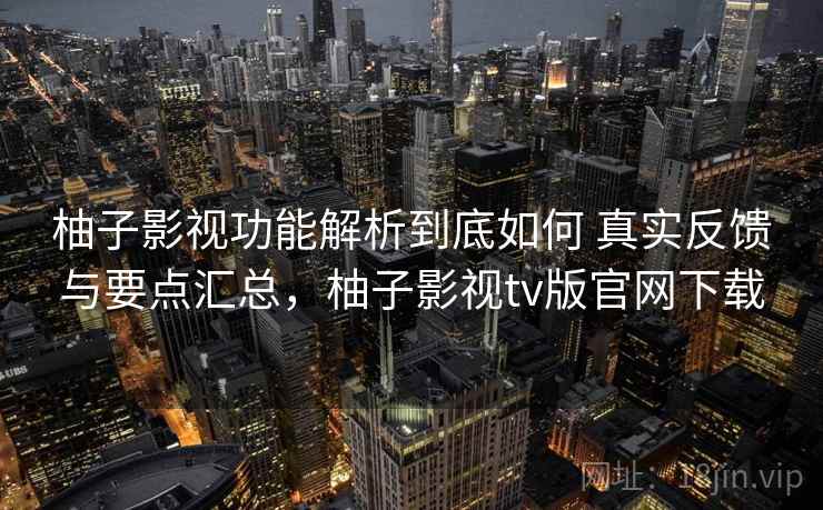 柚子影视功能解析到底如何 真实反馈与要点汇总，柚子影视tv版官网下载