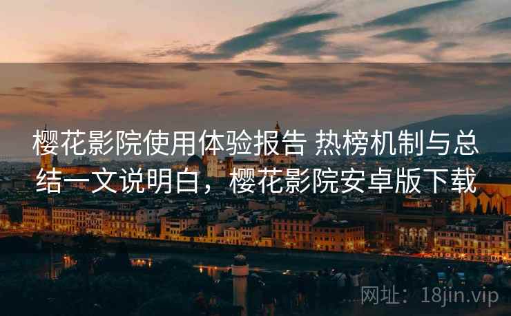 樱花影院使用体验报告 热榜机制与总结一文说明白，樱花影院安卓版下载