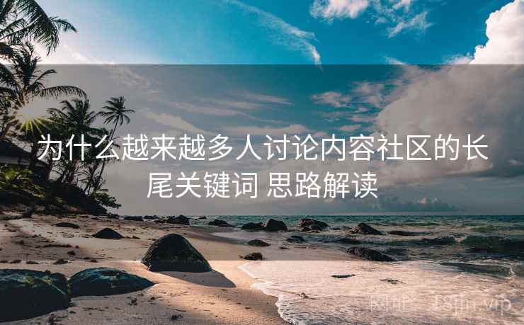 为什么越来越多人讨论内容社区的长尾关键词 思路解读 为什么越来越多人讨论内容社区的长尾关键词 思路解读