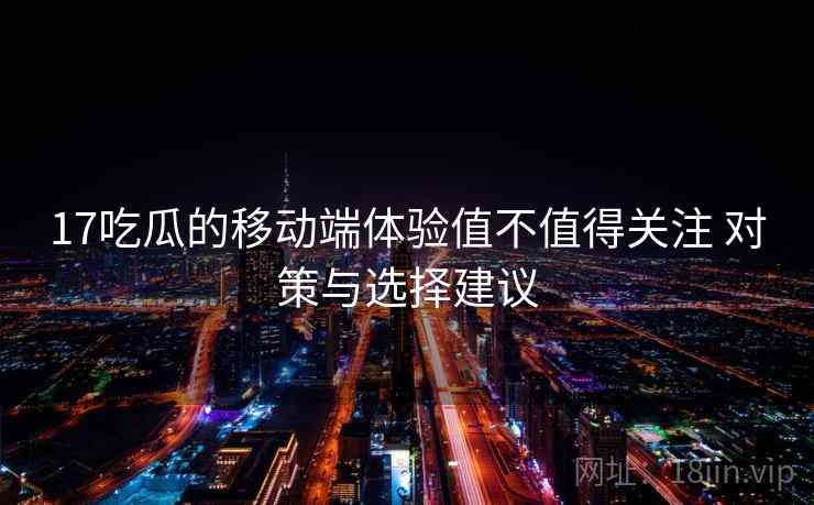 17吃瓜的移动端体验值不值得关注 对策与选择建议 17吃瓜的移动端体验值不值得关注 对策与选择建议